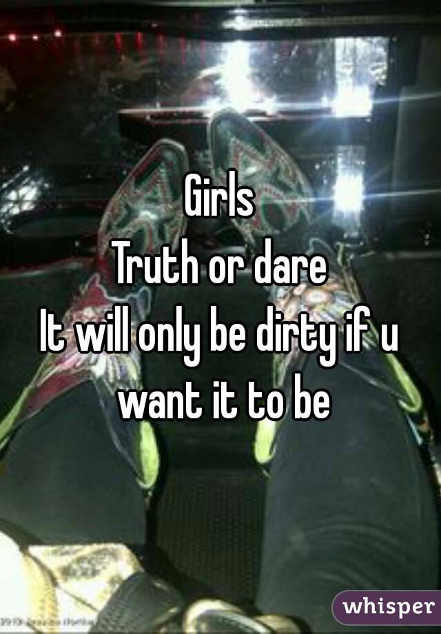 Girls
Truth or dare
It will only be dirty if u want it to be
