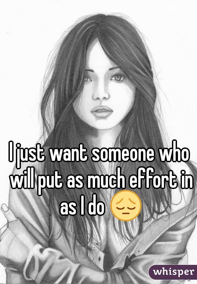 I just want someone who will put as much effort in as I do 😔