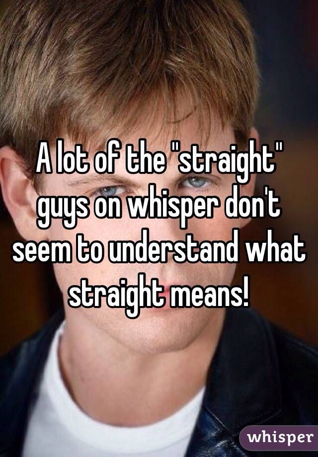 A lot of the "straight" guys on whisper don't seem to understand what straight means!