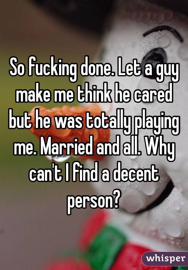 So fucking done. Let a guy make me think he cared but he was totally playing me. Married and all. Why can't I find a decent person? 