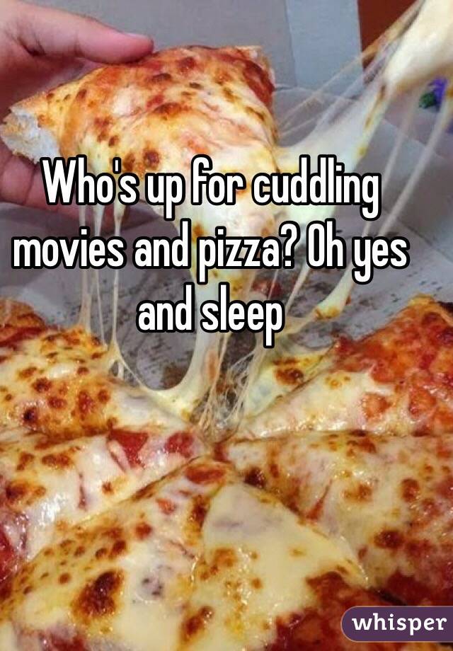 Who's up for cuddling movies and pizza? Oh yes and sleep 