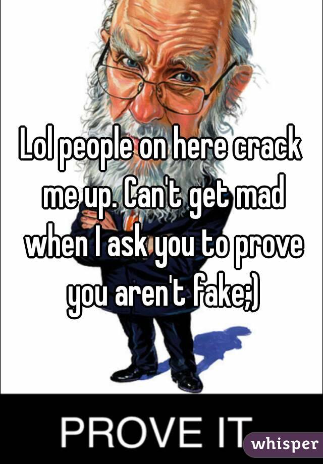 Lol people on here crack me up. Can't get mad when I ask you to prove you aren't fake;)