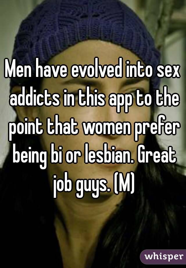 Men have evolved into sex addicts in this app to the point that women prefer being bi or lesbian. Great job guys. (M)