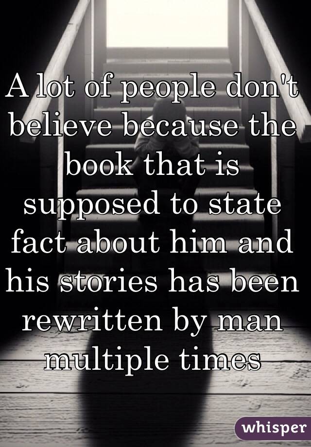 A lot of people don't believe because the book that is supposed to state fact about him and his stories has been rewritten by man multiple times