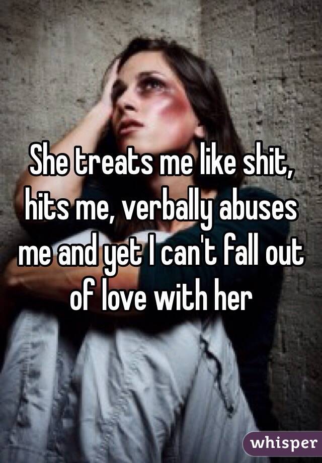 She treats me like shit, hits me, verbally abuses me and yet I can't fall out of love with her 