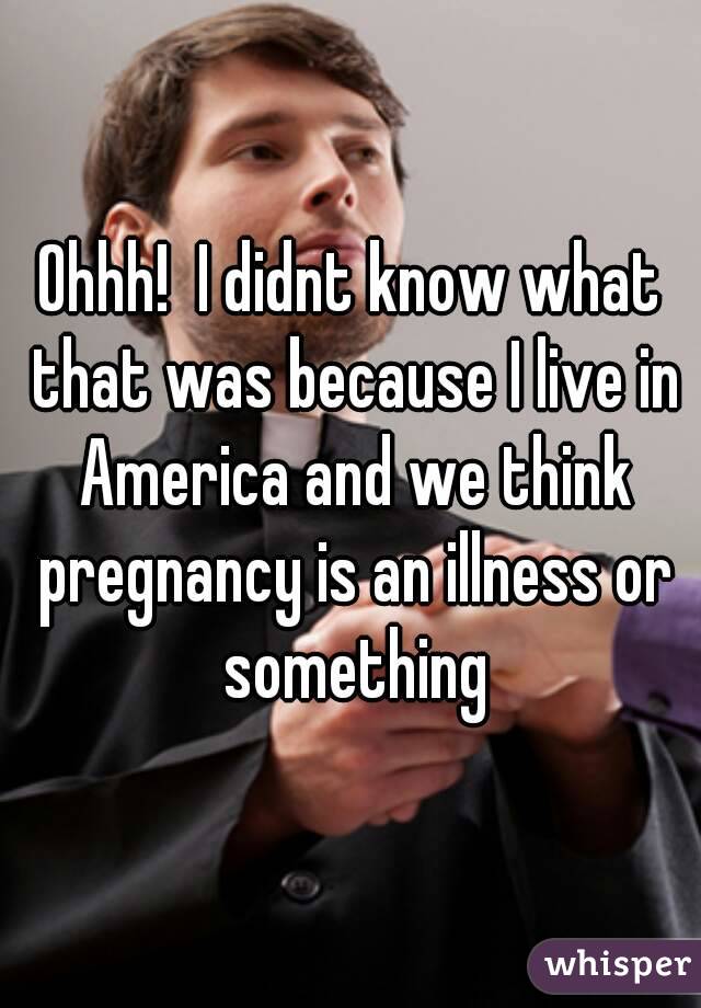 Ohhh!  I didnt know what that was because I live in America and we think pregnancy is an illness or something