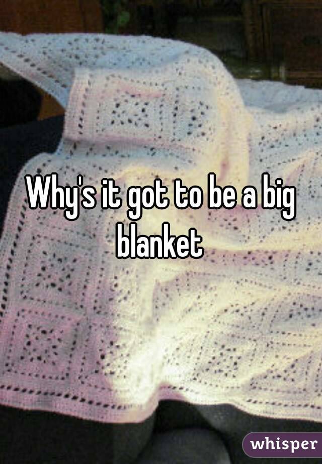Why's it got to be a big blanket 