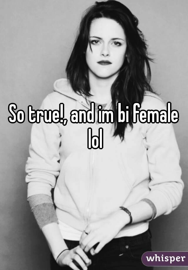 So true!, and im bi female lol