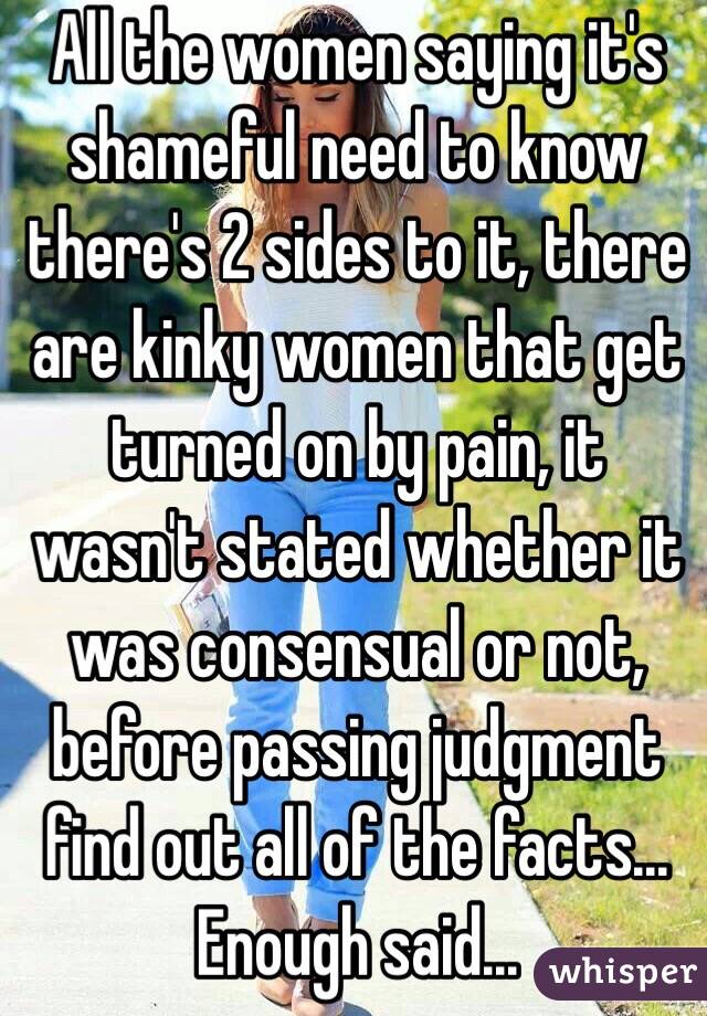 All the women saying it's shameful need to know there's 2 sides to it, there are kinky women that get turned on by pain, it wasn't stated whether it was consensual or not, before passing judgment find out all of the facts... Enough said... 