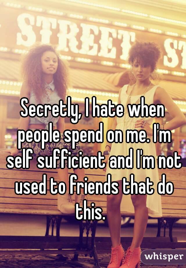 Secretly, I hate when people spend on me. I'm self sufficient and I'm not used to friends that do this.  