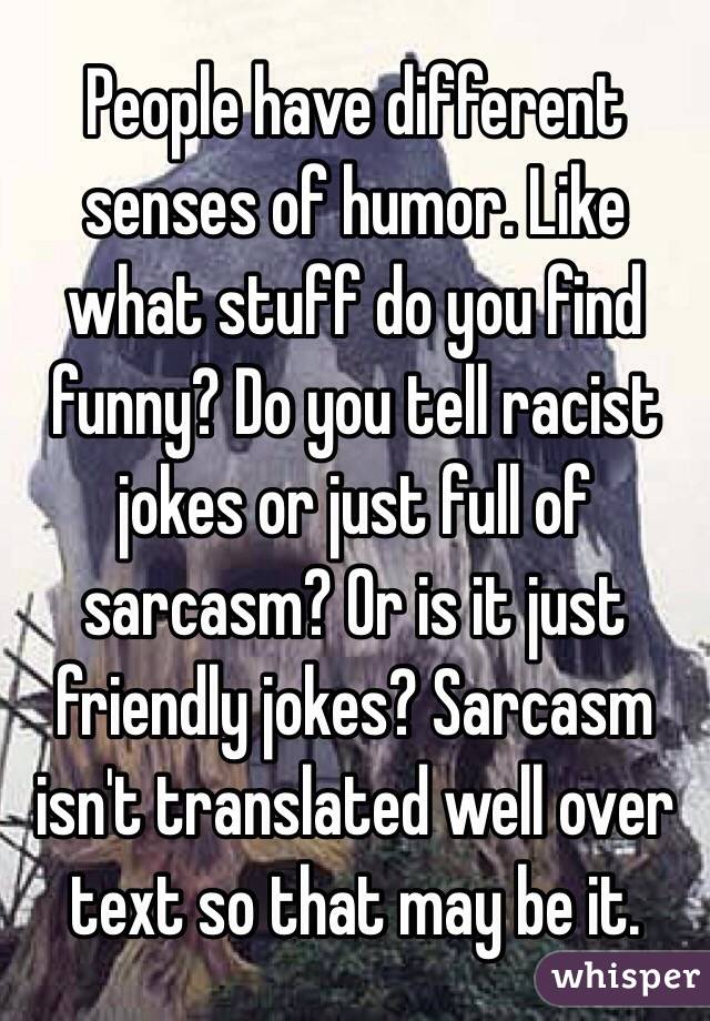 People have different senses of humor. Like what stuff do you find funny? Do you tell racist jokes or just full of sarcasm? Or is it just friendly jokes? Sarcasm isn't translated well over text so that may be it.