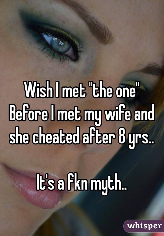 Wish I met "the one"
Before I met my wife and she cheated after 8 yrs.. 

It's a fkn myth..