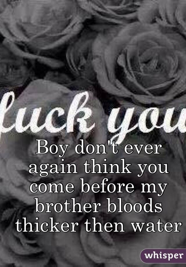 Boy don't ever again think you come before my brother bloods thicker then water 
