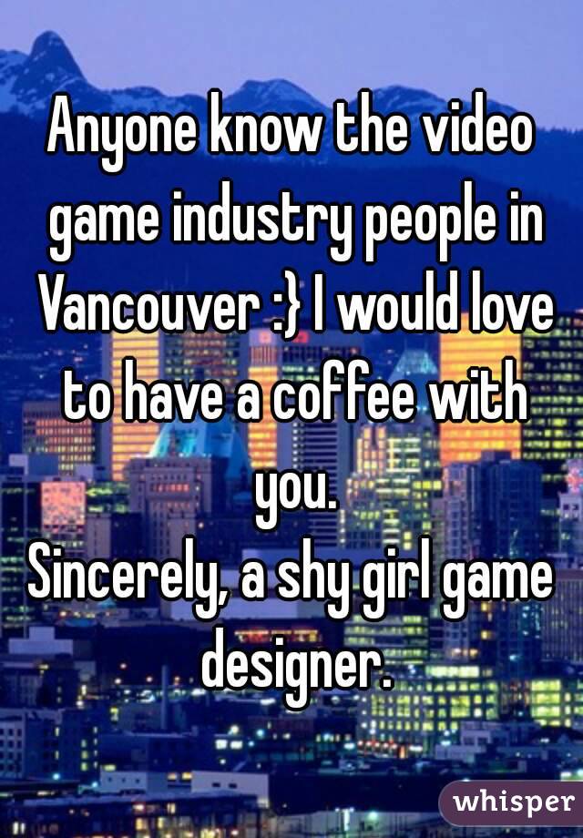Anyone know the video game industry people in Vancouver :} I would love to have a coffee with you.
Sincerely, a shy girl game designer.