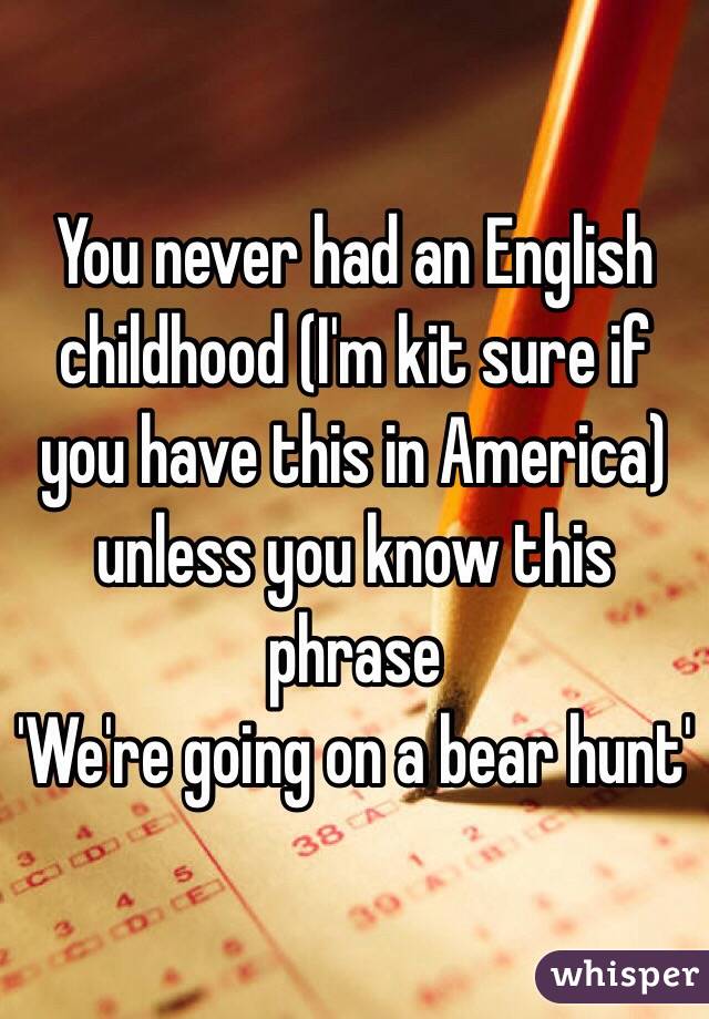 You never had an English childhood (I'm kit sure if you have this in America) unless you know this phrase
'We're going on a bear hunt'