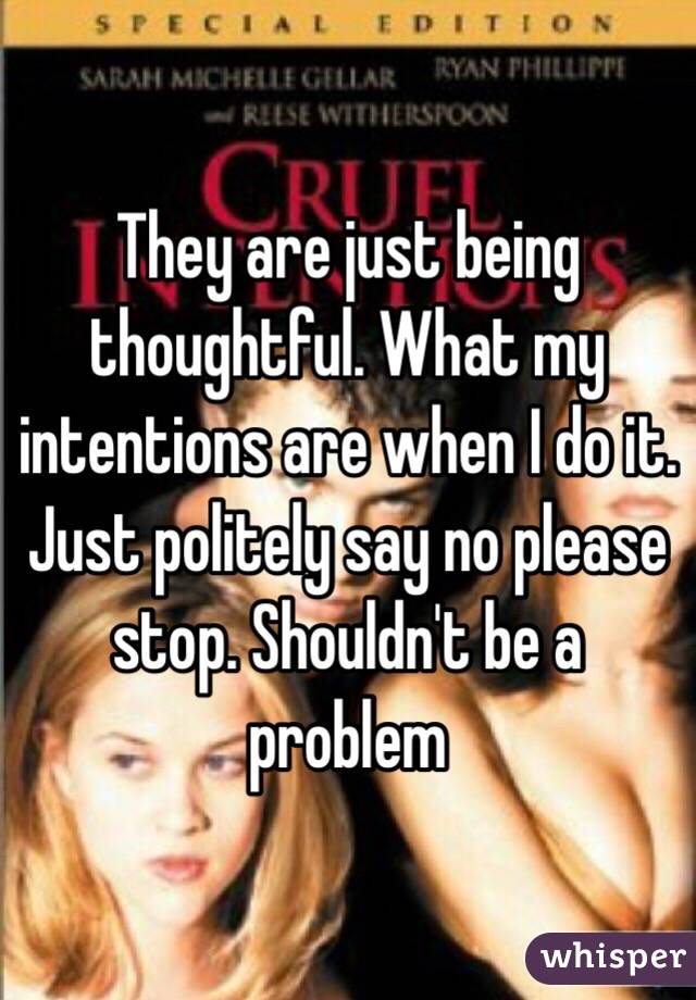 They are just being thoughtful. What my intentions are when I do it. Just politely say no please stop. Shouldn't be a problem 