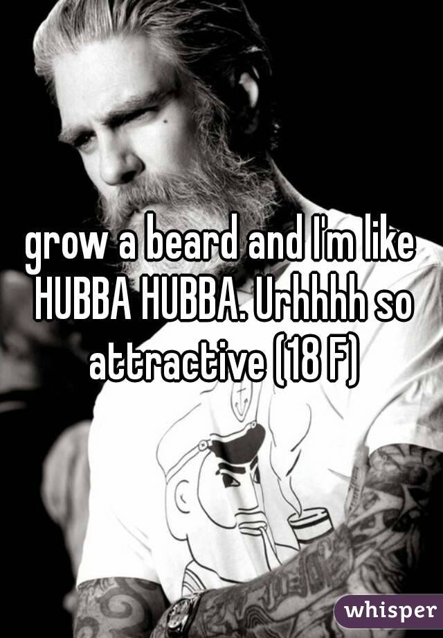 grow a beard and I'm like HUBBA HUBBA. Urhhhh so attractive (18 F)