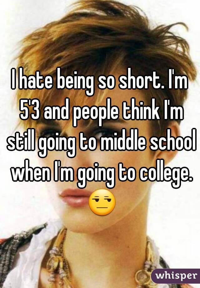 I hate being so short. I'm 5'3 and people think I'm still going to middle school when I'm going to college. 😒 