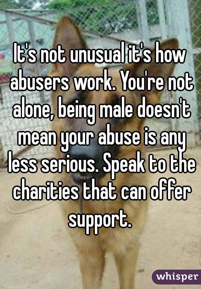 It's not unusual it's how abusers work. You're not alone, being male doesn't mean your abuse is any less serious. Speak to the charities that can offer support. 