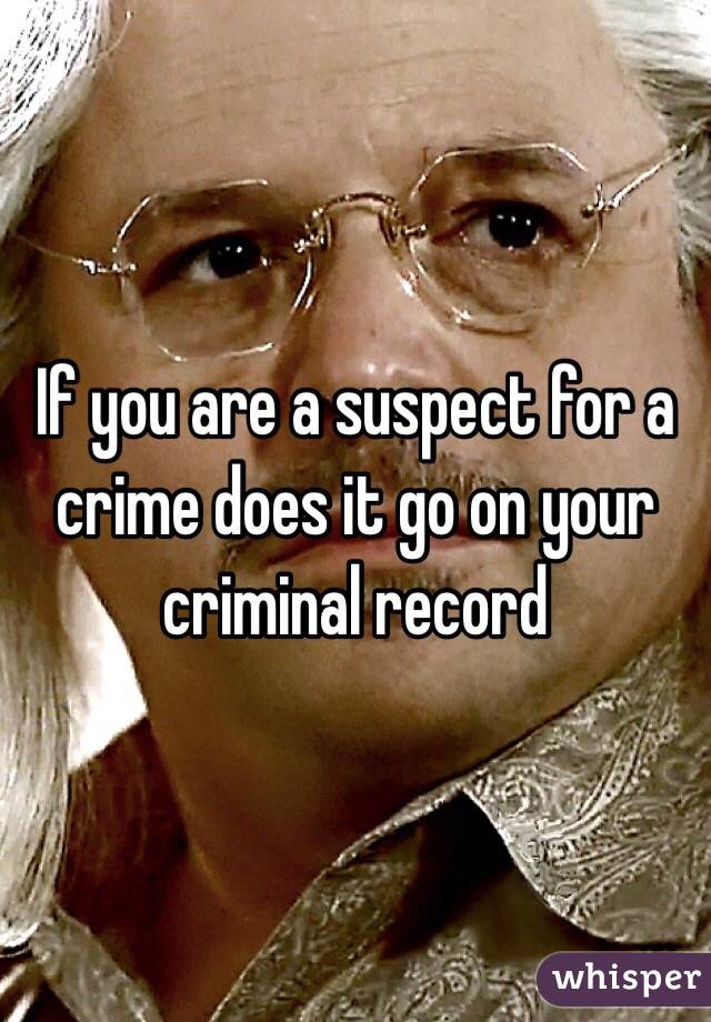 If you are a suspect for a crime does it go on your criminal record