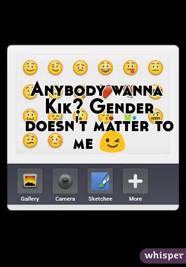 Anybody wanna Kik? Gender doesn't matter to me 😉