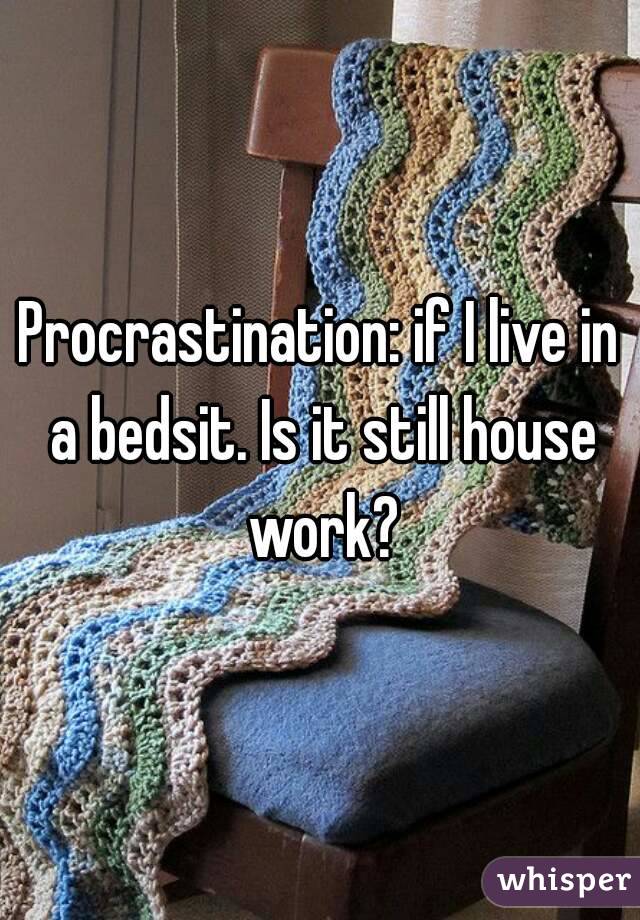 Procrastination: if I live in a bedsit. Is it still house work?