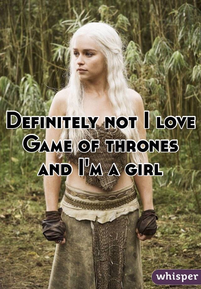 Definitely not I love Game of thrones and I'm a girl 