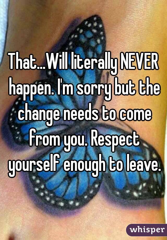 That...Will literally NEVER happen. I'm sorry but the change needs to come from you. Respect yourself enough to leave.