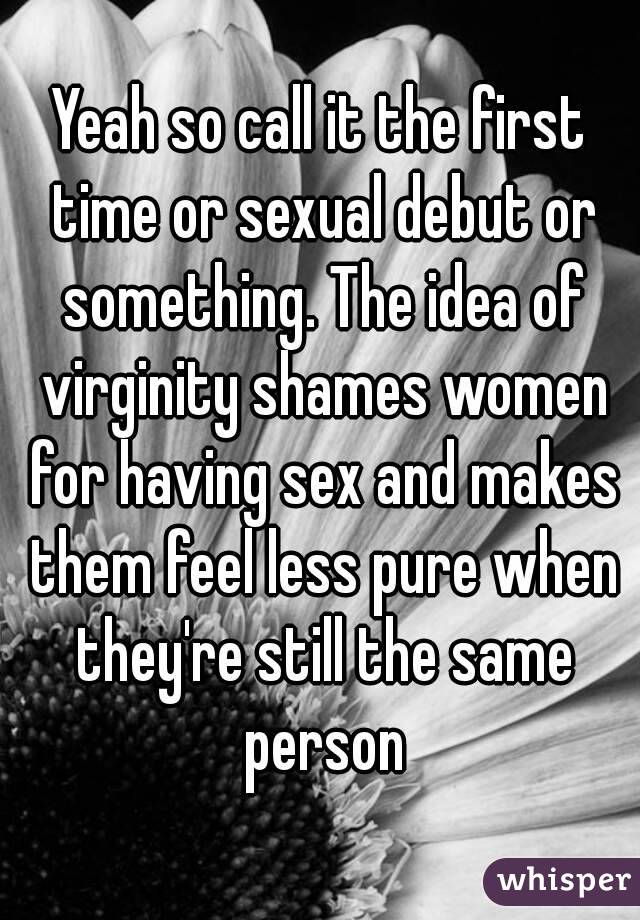 Yeah so call it the first time or sexual debut or something. The idea of virginity shames women for having sex and makes them feel less pure when they're still the same person