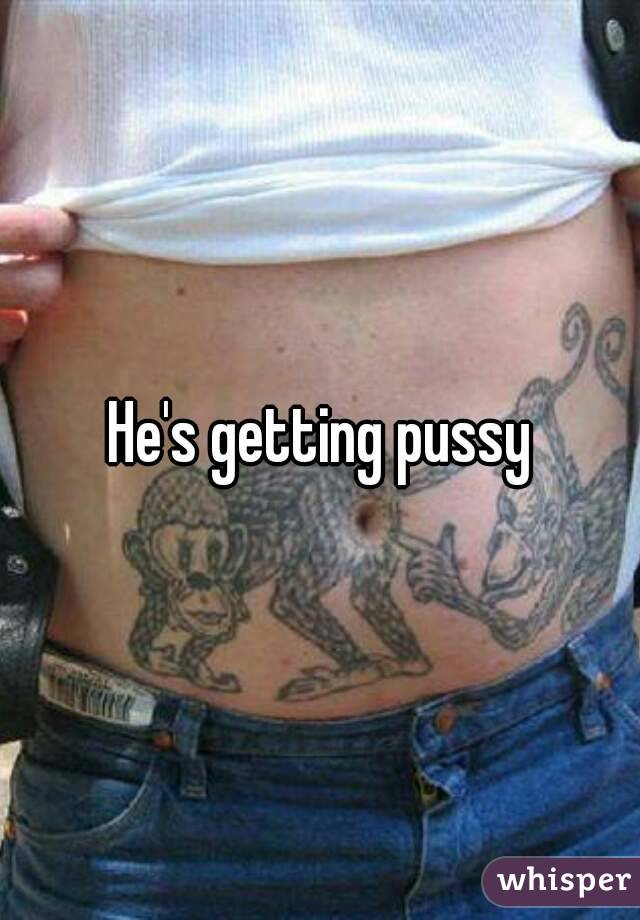 He's getting pussy