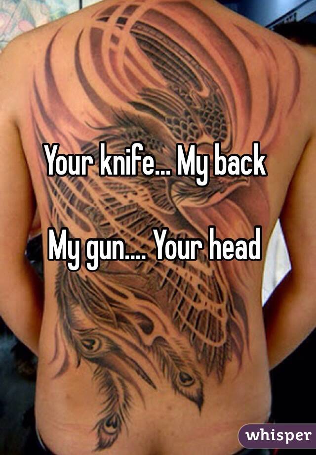 Your knife... My back

My gun.... Your head