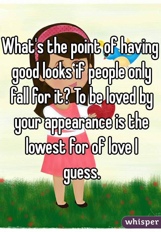What's the point of having good looks if people only fall for it? To be loved by your appearance is the lowest for of love I guess.