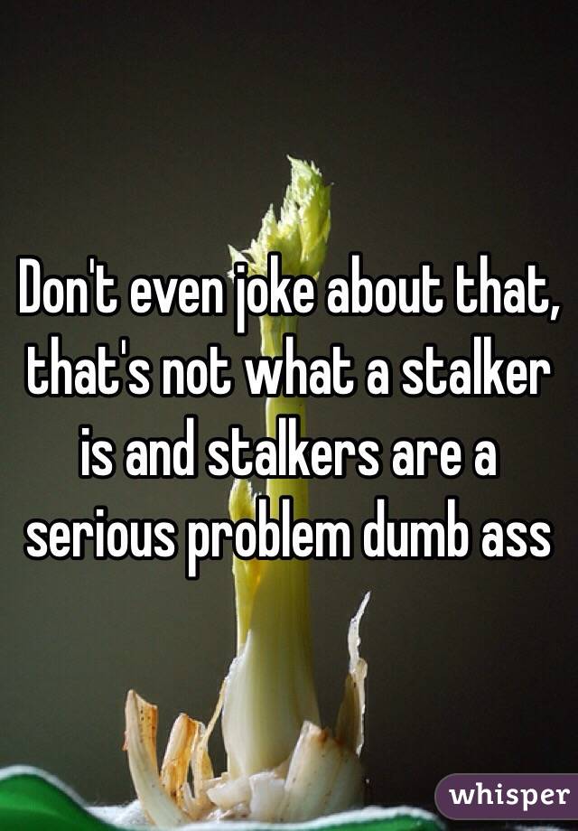 Don't even joke about that, that's not what a stalker is and stalkers are a serious problem dumb ass