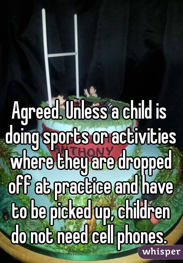 Agreed. Unless a child is doing sports or activities where they are dropped off at practice and have to be picked up, children do not need cell phones. 