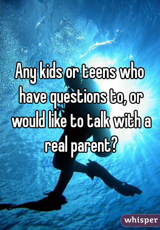 Any kids or teens who have questions to, or would like to talk with a real parent?