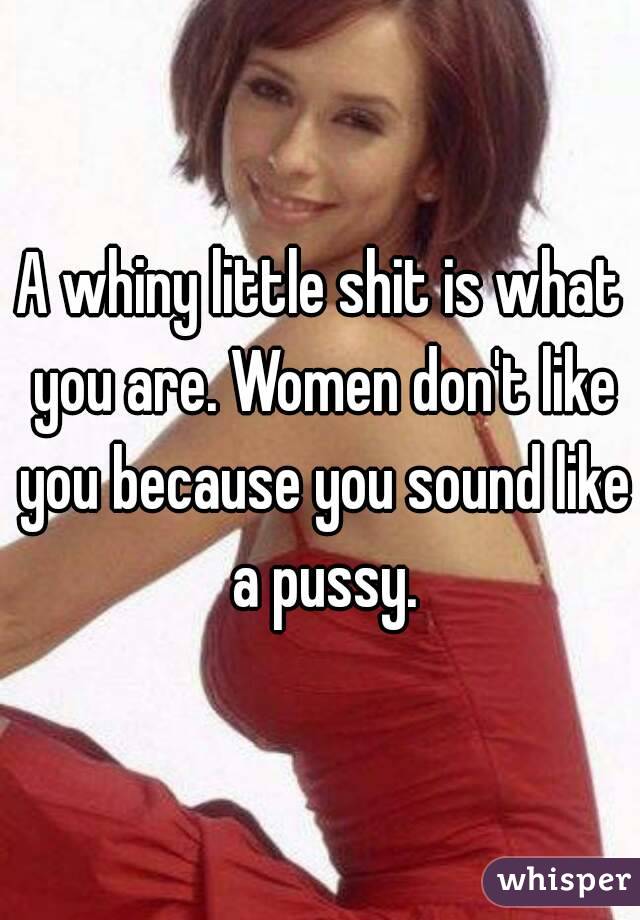 A whiny little shit is what you are. Women don't like you because you sound like a pussy.