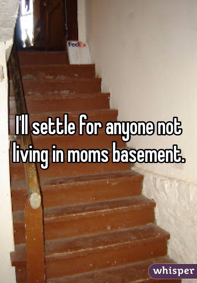 I'll settle for anyone not living in moms basement. 