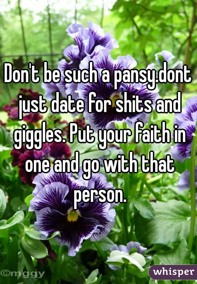 Don't be such a pansy.dont just date for shits and giggles. Put your faith in one and go with that person.