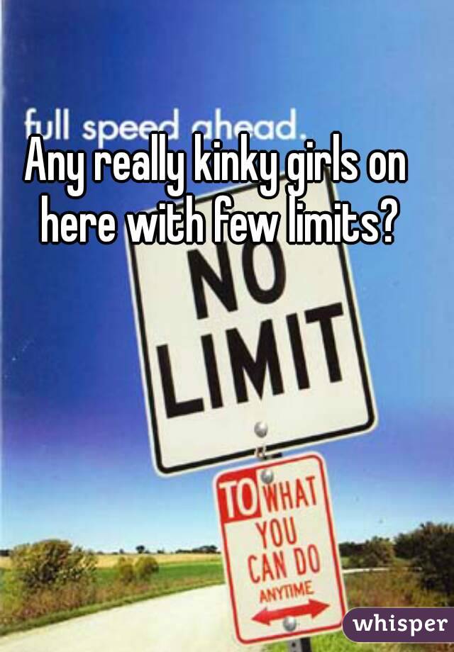Any really kinky girls on here with few limits?