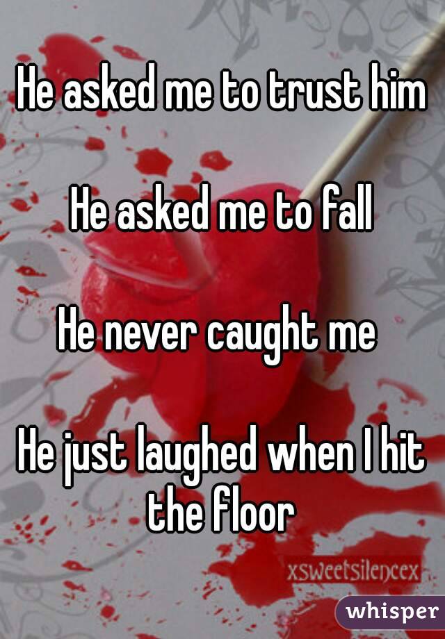 He asked me to trust him

He asked me to fall

He never caught me 

He just laughed when I hit the floor 