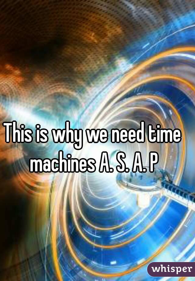 This is why we need time machines A. S. A. P