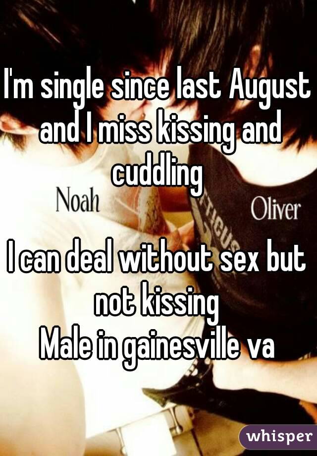 I'm single since last August and I miss kissing and cuddling 

I can deal without sex but not kissing 
Male in gainesville va