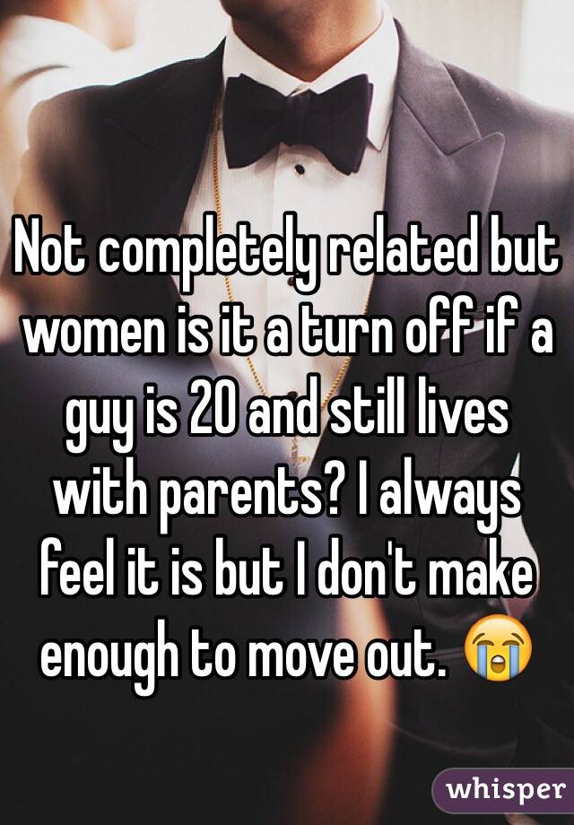 Not completely related but women is it a turn off if a guy is 20 and still lives with parents? I always feel it is but I don't make enough to move out. 😭