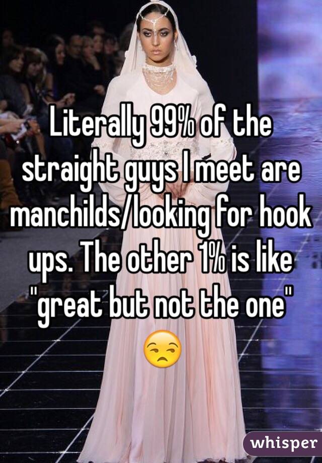 Literally 99% of the straight guys I meet are manchilds/looking for hook ups. The other 1% is like "great but not the one" 😒