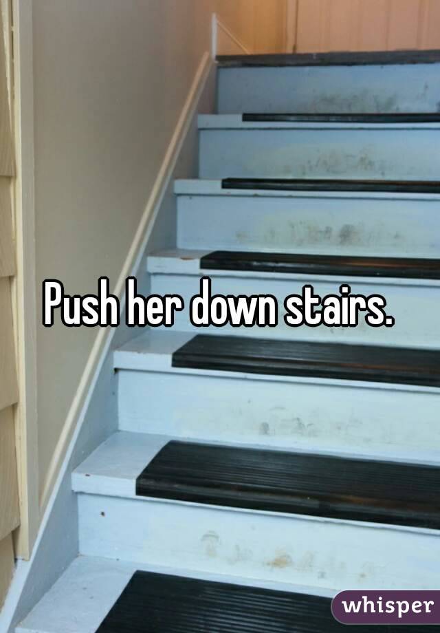 Push her down stairs.