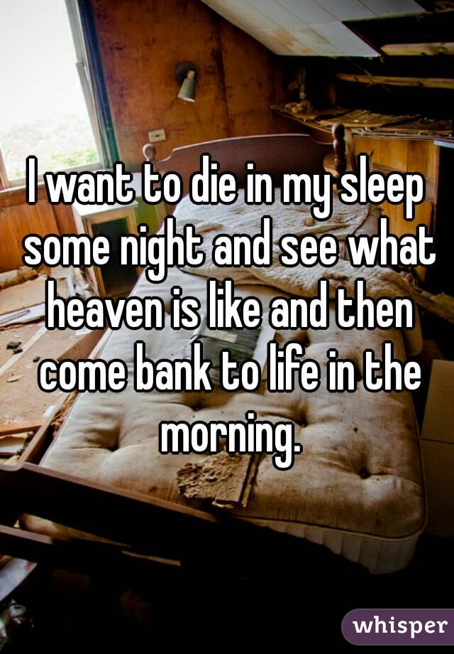 I want to die in my sleep some night and see what heaven is like and then come bank to life in the morning.