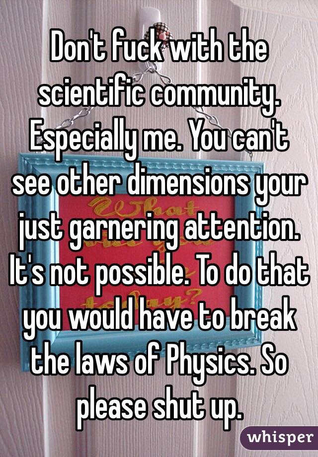 Don't fuck with the scientific community. Especially me. You can't see other dimensions your just garnering attention. It's not possible. To do that you would have to break the laws of Physics. So please shut up.