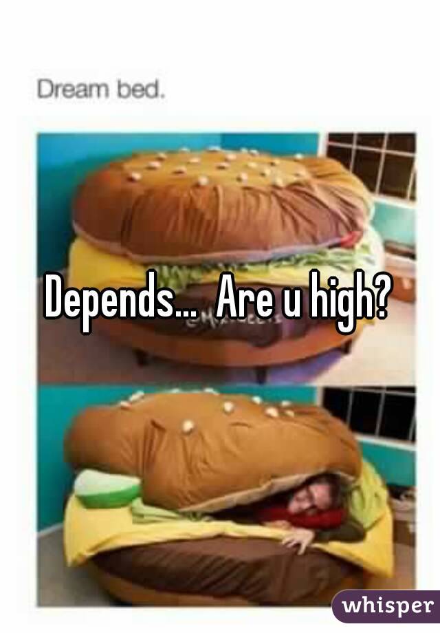 Depends...  Are u high?