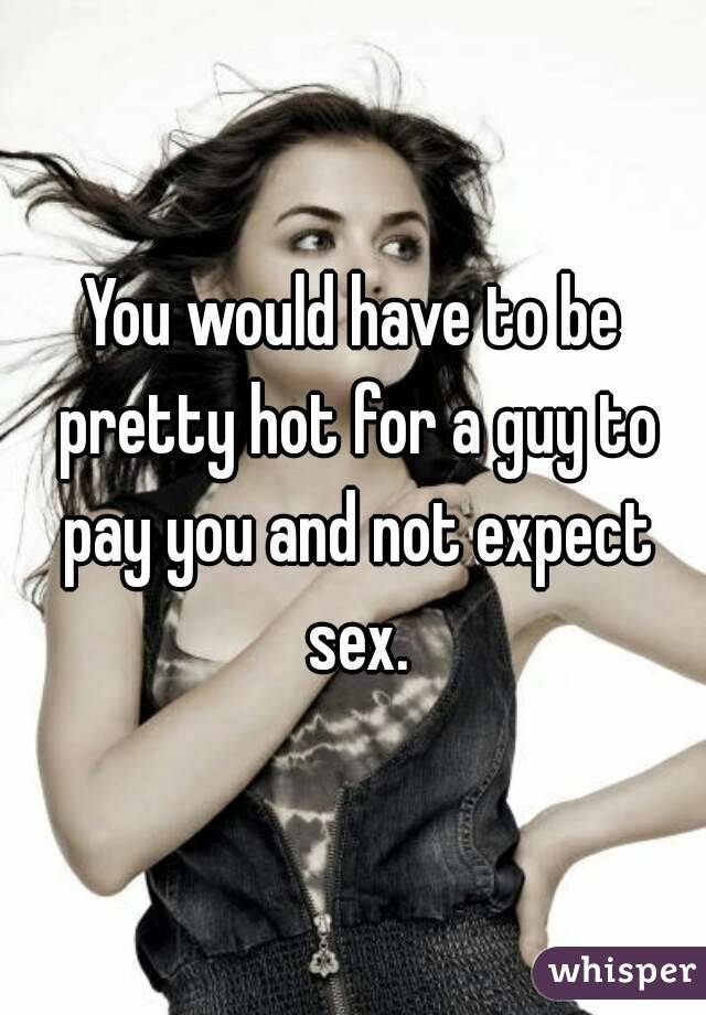 You would have to be pretty hot for a guy to pay you and not expect sex.