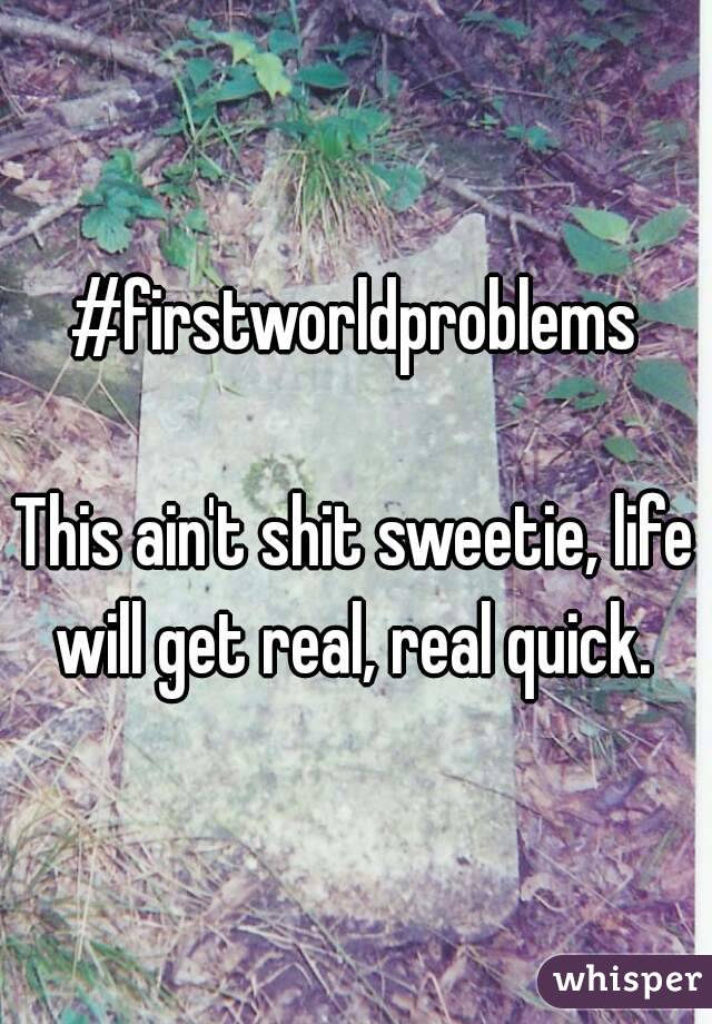 #firstworldproblems

This ain't shit sweetie, life will get real, real quick. 